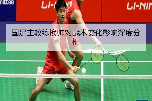 国足主教练换帅对战术变化影响深度分析